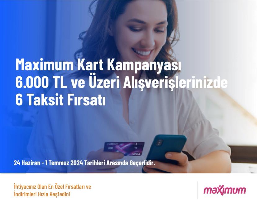 Maximum Kart Kampanyası - 6.000 TL ve Üzeri Alışverişlerinizde 6 Taksit Fırsatı